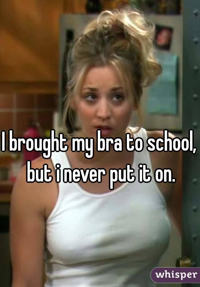I brought my bra to school, but i never put it on.