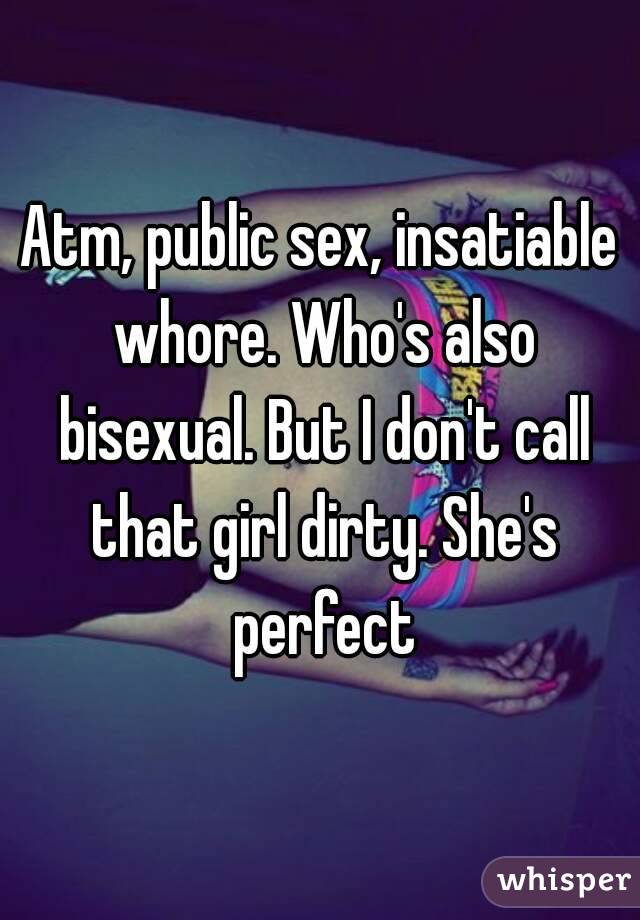 Atm, public sex, insatiable whore. Who's also bisexual. But I don't call that girl dirty. She's perfect