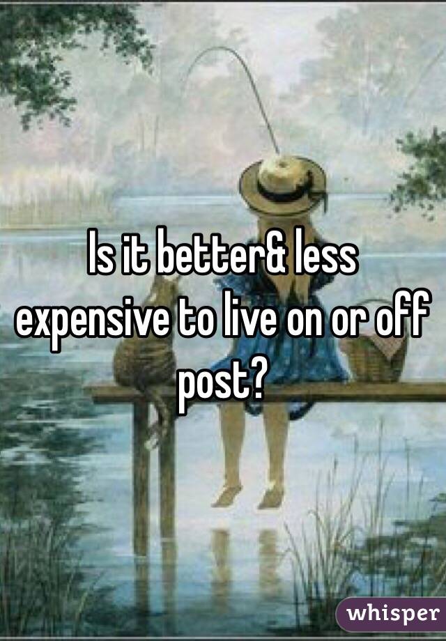 Is it better& less expensive to live on or off post? 