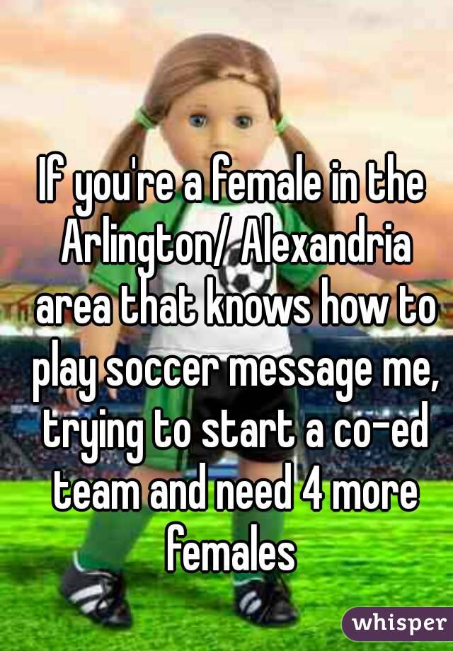If you're a female in the Arlington/ Alexandria area that knows how to play soccer message me, trying to start a co-ed team and need 4 more females 