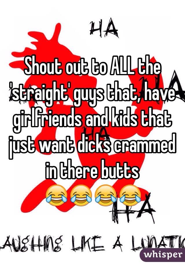 Shout out to ALL the 'straight' guys that, have girlfriends and kids that just want dicks crammed in there butts 
😂😂😂😂