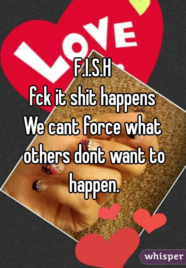 F.I.S.H
fck it shit happens
We cant force what others dont want to happen.