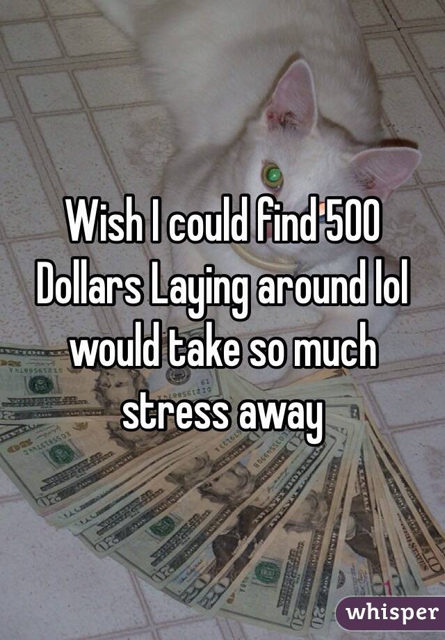 Wish I could find 500
Dollars Laying around lol would take so much stress away 