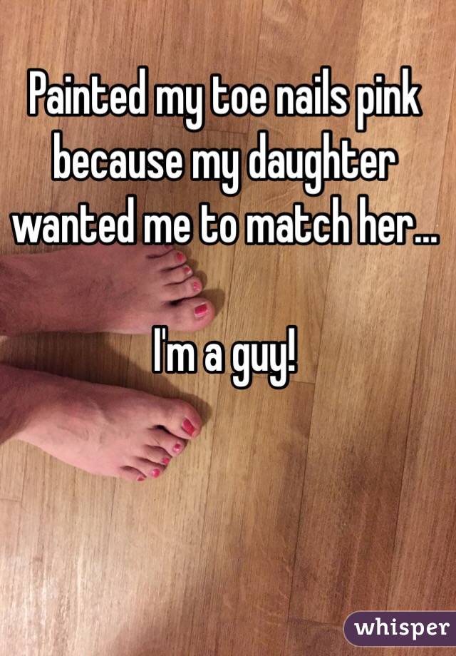 Painted my toe nails pink because my daughter wanted me to match her...

I'm a guy!