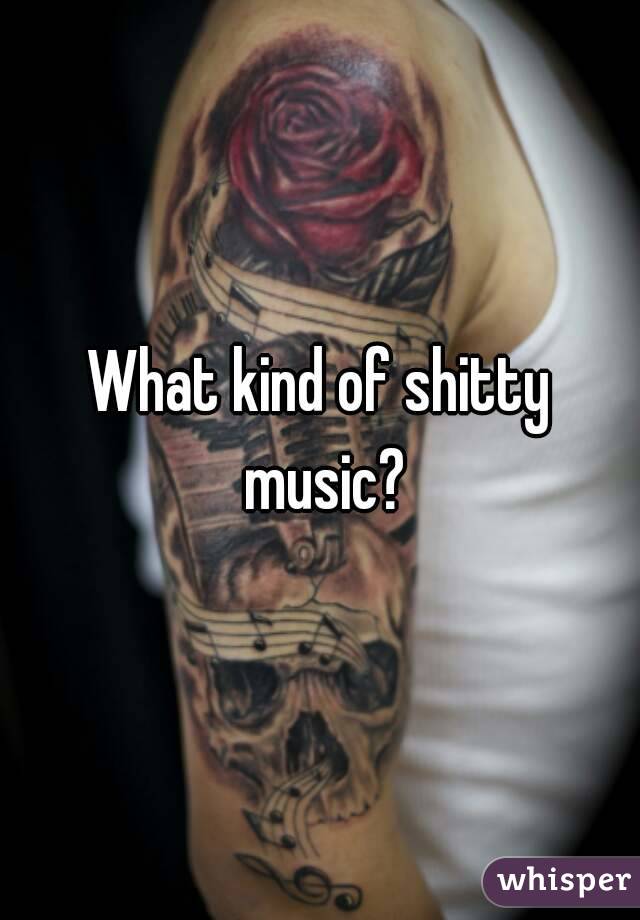 What kind of shitty music?