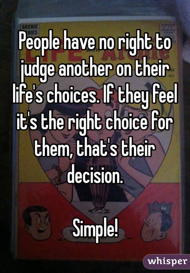 People have no right to judge another on their life's choices. If they feel it's the right choice for them, that's their decision.

Simple!