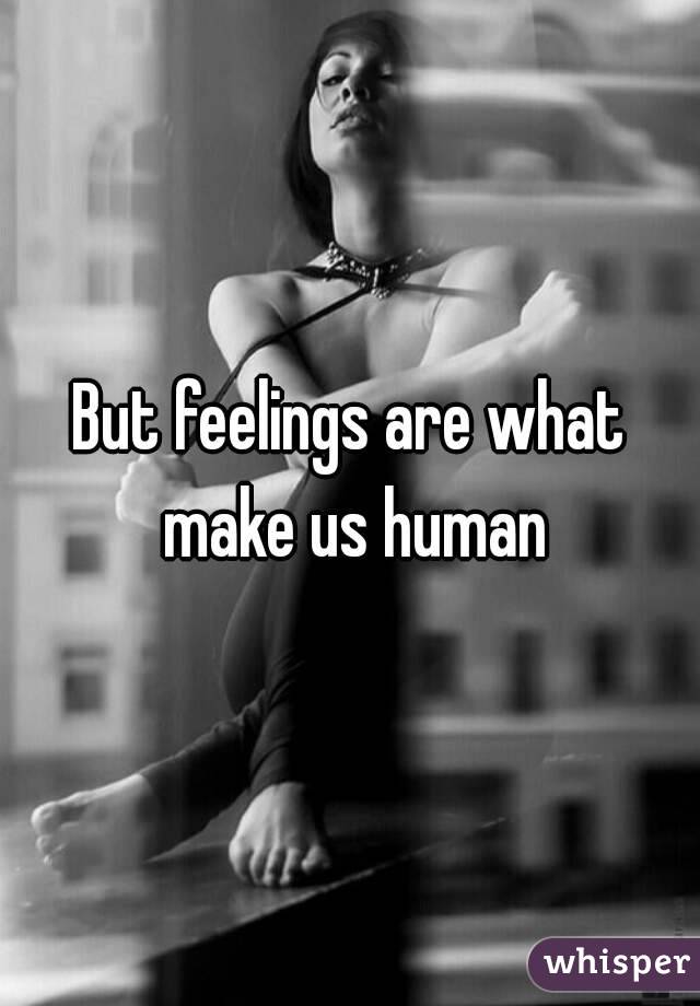 But feelings are what make us human