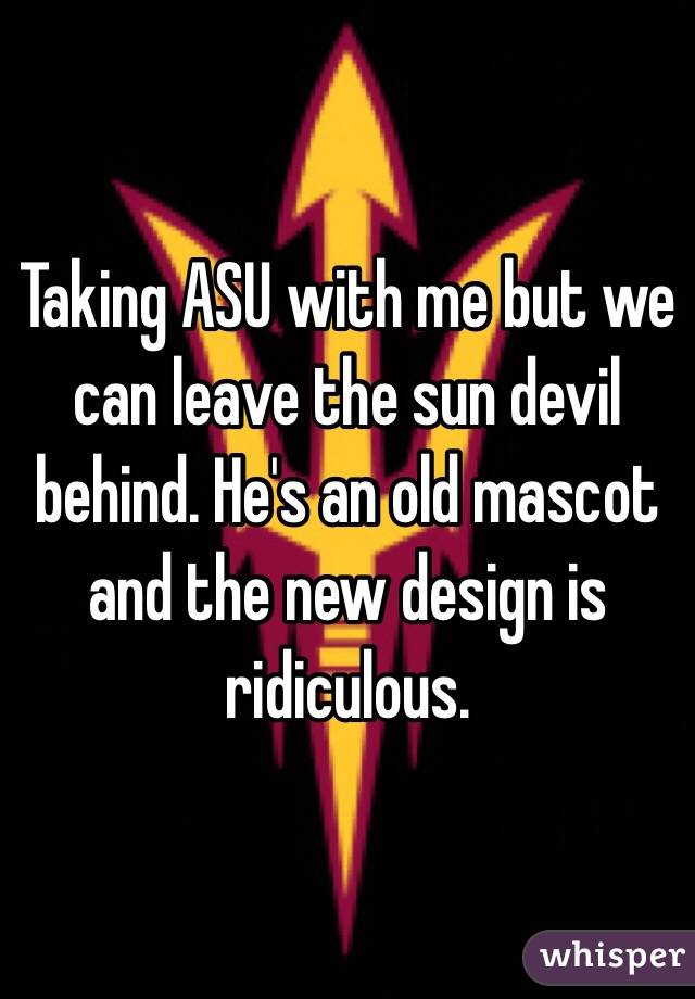 Taking ASU with me but we can leave the sun devil behind. He's an old mascot and the new design is ridiculous. 