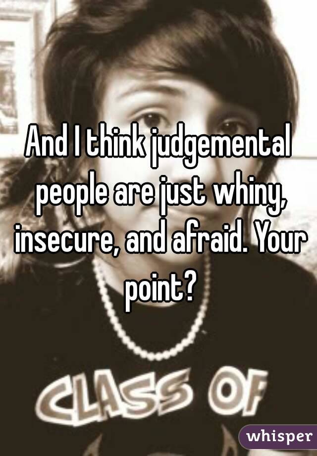And I think judgemental people are just whiny, insecure, and afraid. Your point?
