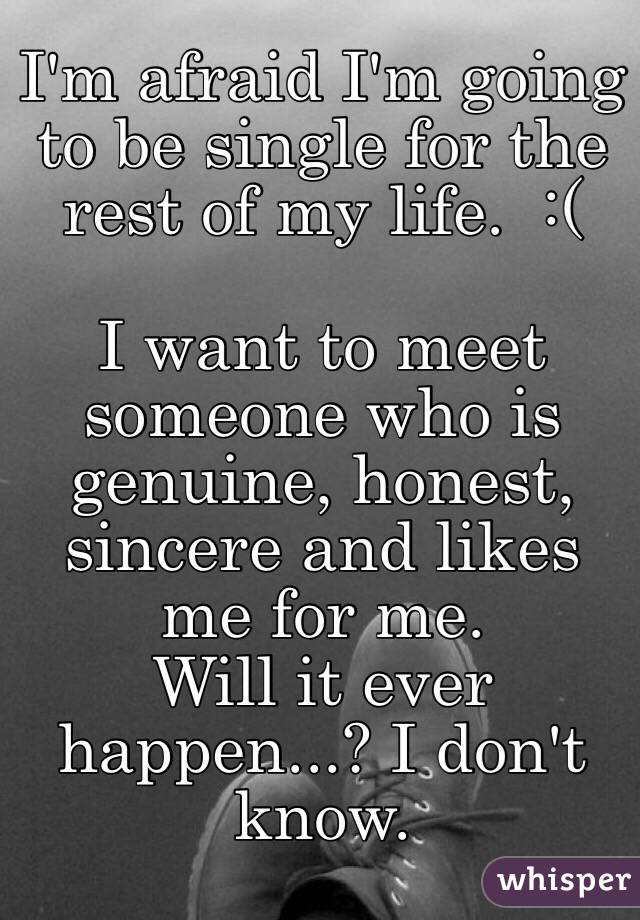 I'm afraid I'm going to be single for the rest of my life.  :(

I want to meet someone who is genuine, honest, sincere and likes me for me.
Will it ever happen...? I don't know.  