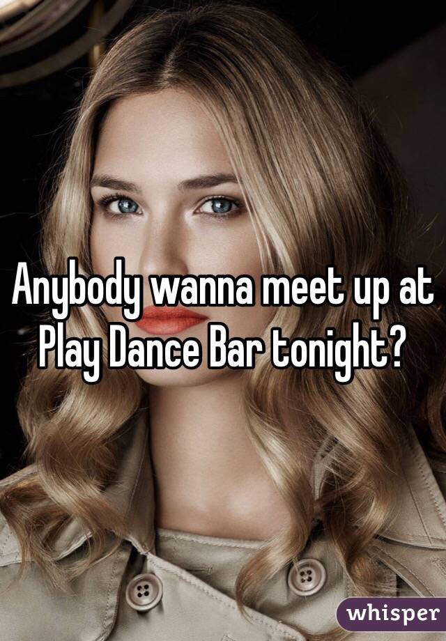 Anybody wanna meet up at Play Dance Bar tonight?