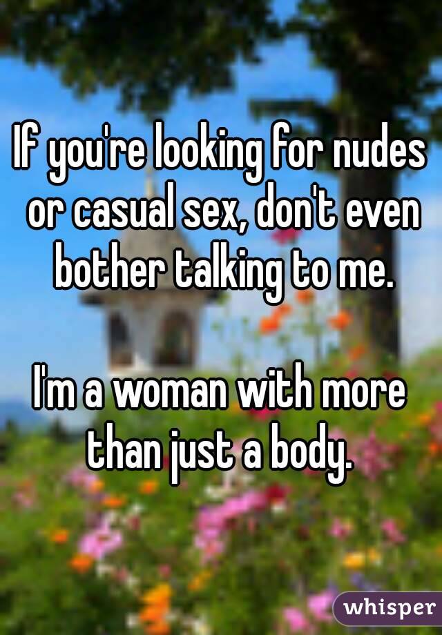 If you're looking for nudes or casual sex, don't even bother talking to me.

I'm a woman with more than just a body. 