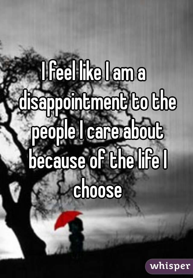 I feel like I am a  disappointment to the people I care about because of the life I choose