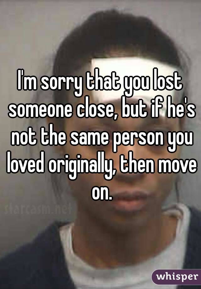 I'm sorry that you lost someone close, but if he's not the same person you loved originally, then move on.