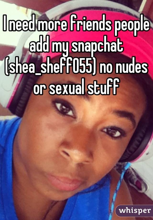 I need more friends people add my snapchat (shea_sheff055) no nudes or sexual stuff
