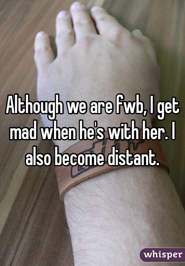 Although we are fwb, I get mad when he's with her. I also become distant. 