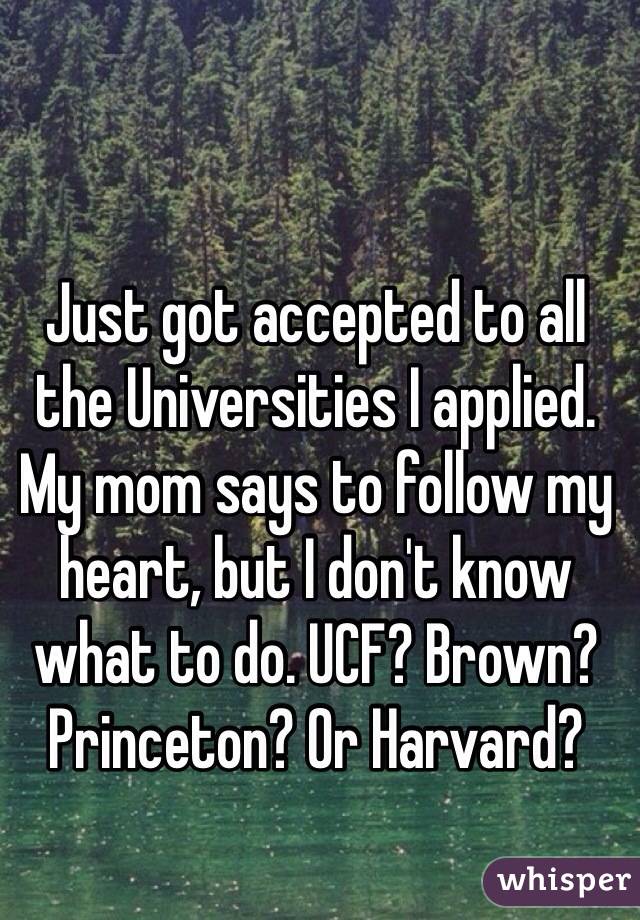 Just got accepted to all the Universities I applied.
My mom says to follow my heart, but I don't know what to do. UCF? Brown? Princeton? Or Harvard? 
