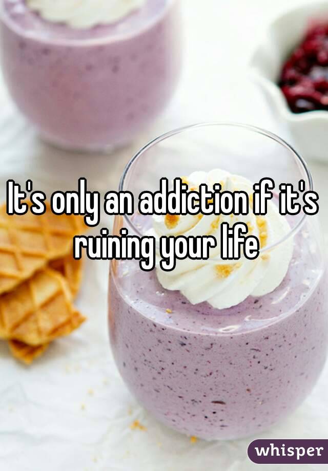 It's only an addiction if it's ruining your life