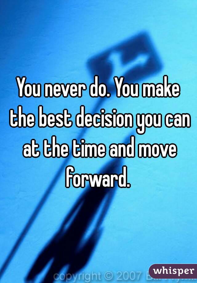 You never do. You make the best decision you can at the time and move forward. 