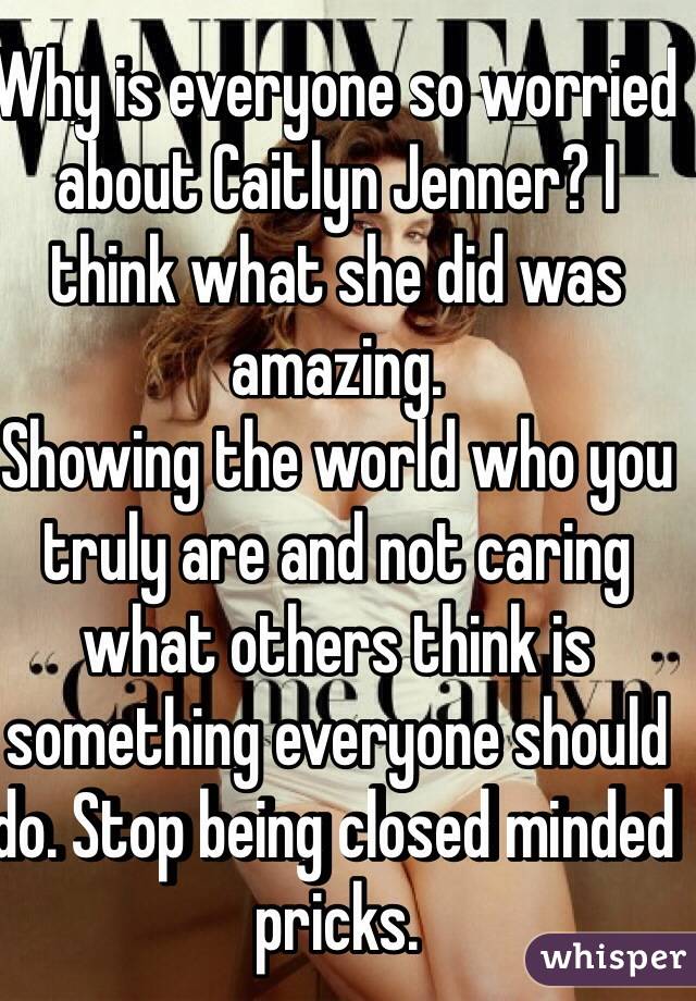 Why is everyone so worried about Caitlyn Jenner? I think what she did was amazing. 
Showing the world who you truly are and not caring what others think is something everyone should do. Stop being closed minded pricks. 