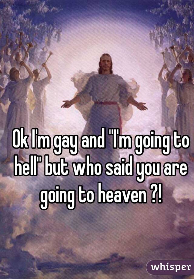 Ok I'm gay and "I'm going to hell" but who said you are going to heaven ?!