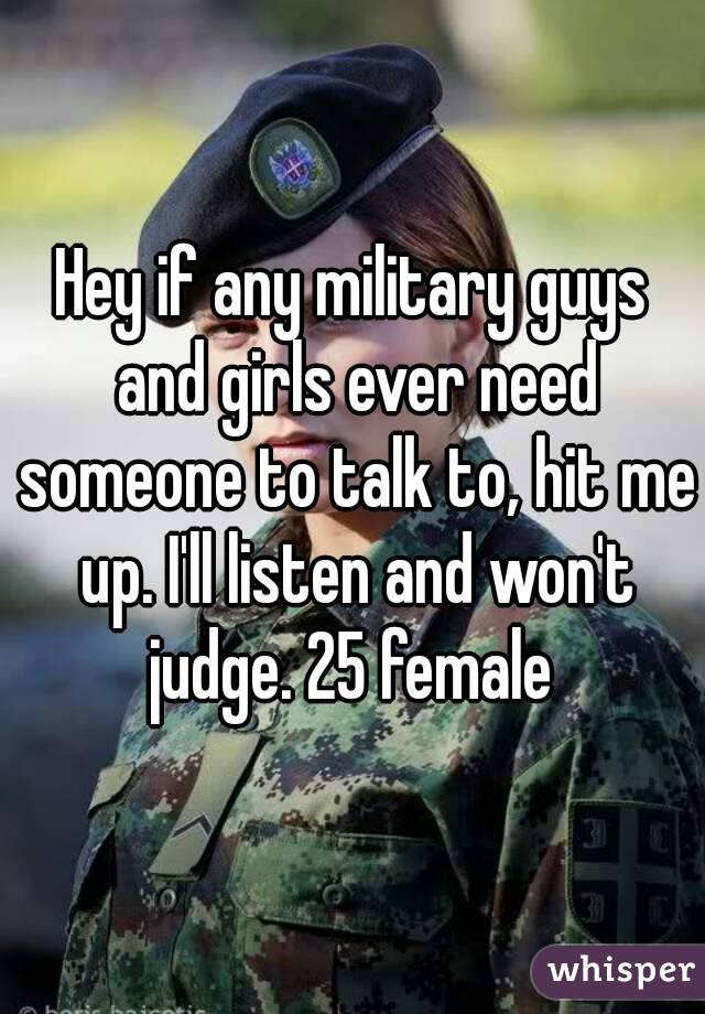 Hey if any military guys and girls ever need someone to talk to, hit me up. I'll listen and won't judge. 25 female 