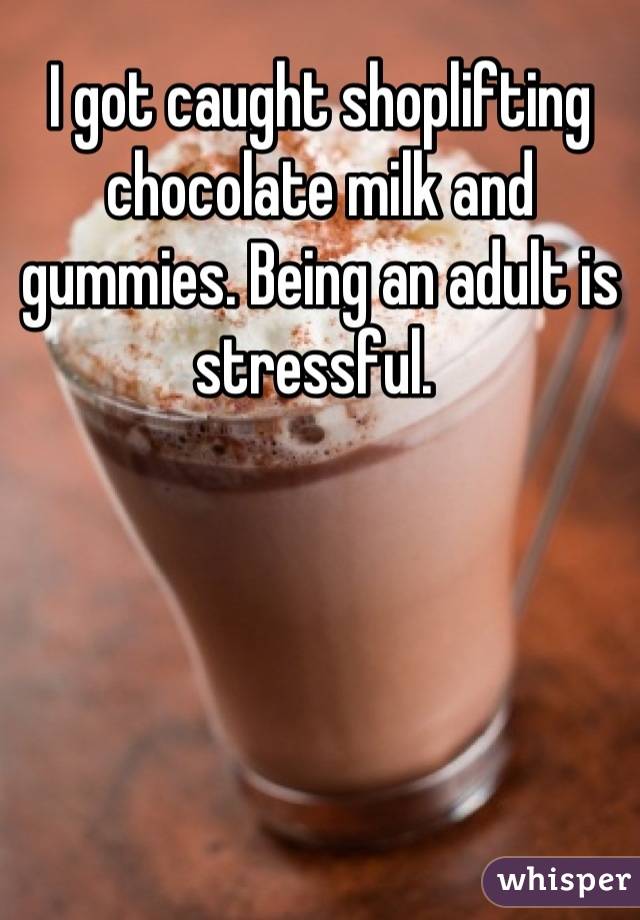 I got caught shoplifting chocolate milk and gummies. Being an adult is stressful. 