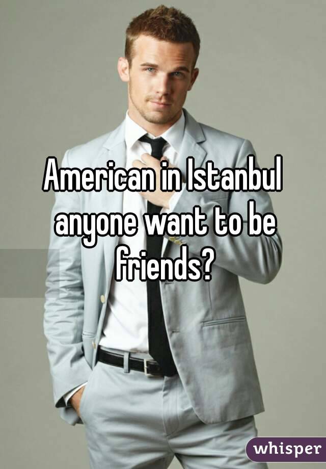 American in Istanbul anyone want to be friends?