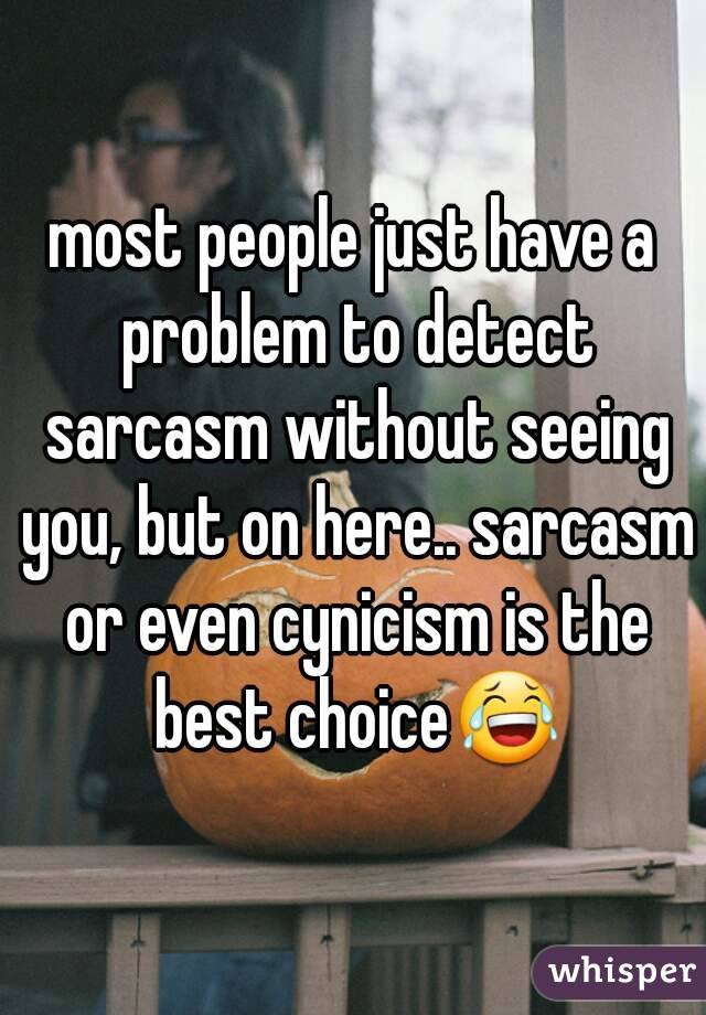 most people just have a problem to detect sarcasm without seeing you, but on here.. sarcasm or even cynicism is the best choice😂