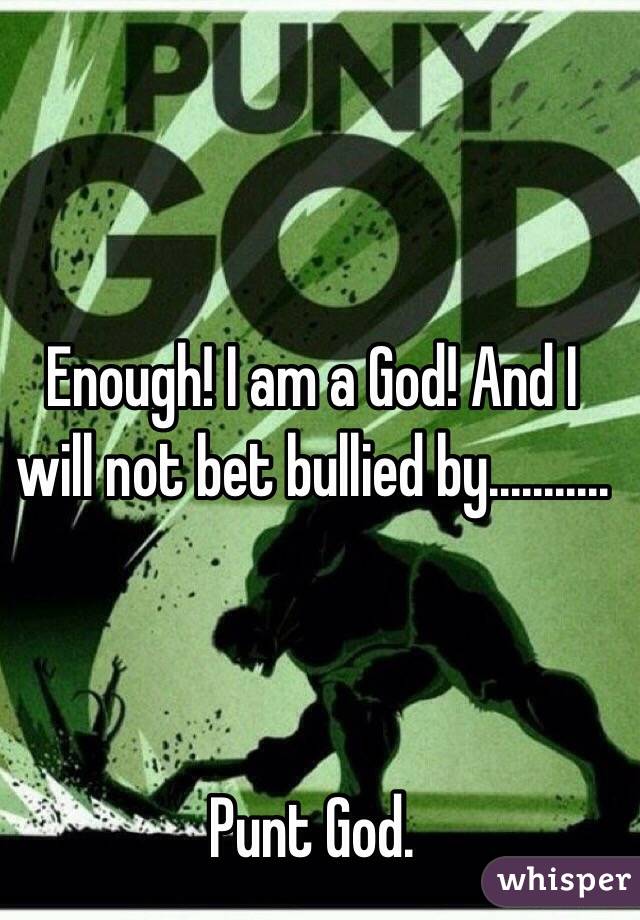 Enough! I am a God! And I will not bet bullied by...........



Punt God. 