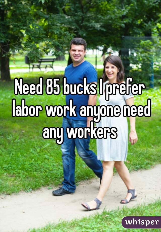 Need 85 bucks I prefer labor work anyone need any workers 