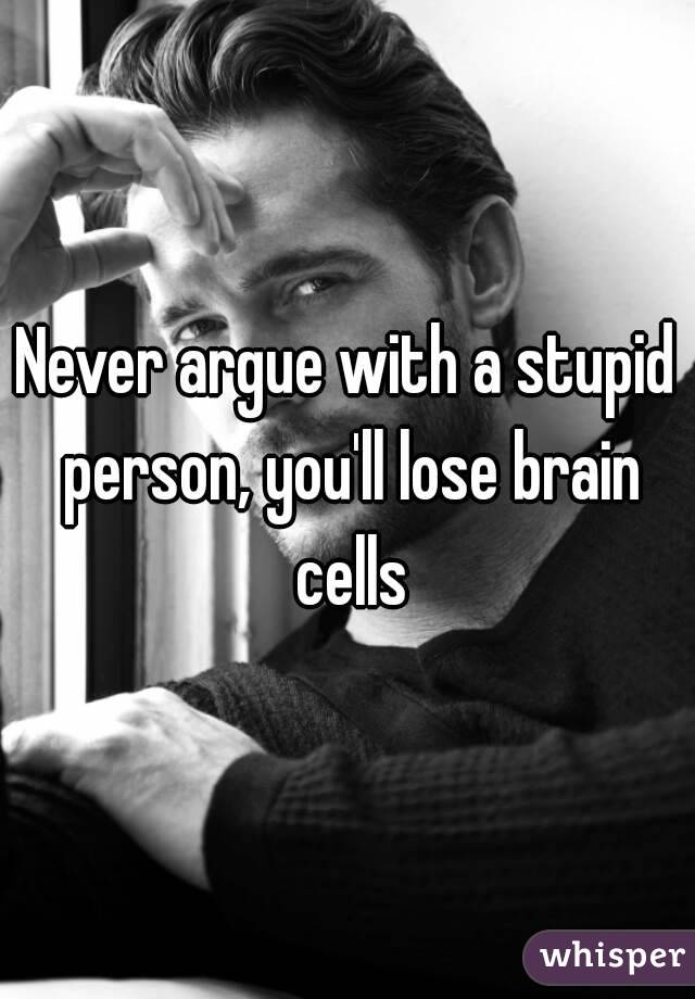 Never argue with a stupid person, you'll lose brain cells