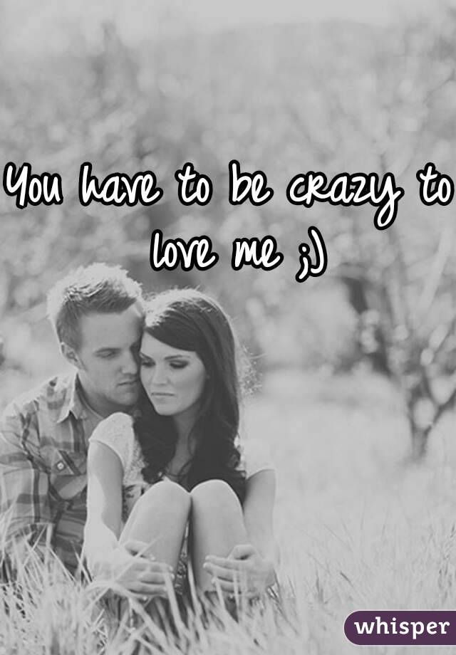 You have to be crazy to love me ;)