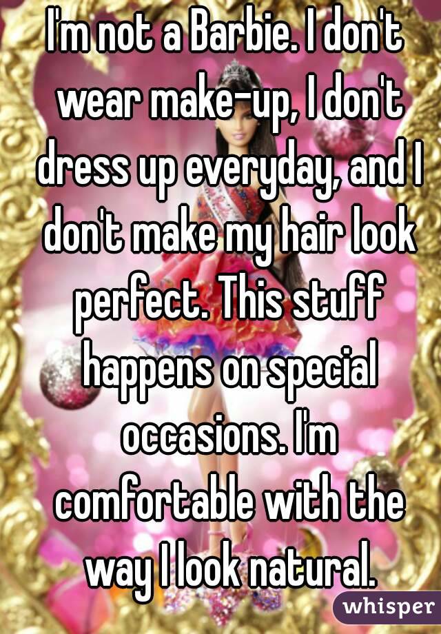 I'm not a Barbie. I don't wear make-up, I don't dress up everyday, and I don't make my hair look perfect. This stuff happens on special occasions. I'm comfortable with the way I look natural.