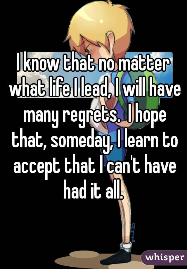 I know that no matter what life I lead, I will have many regrets.  I hope that, someday, I learn to accept that I can't have had it all. 