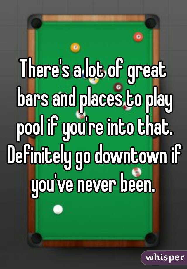 There's a lot of great bars and places to play pool if you're into that. Definitely go downtown if you've never been. 