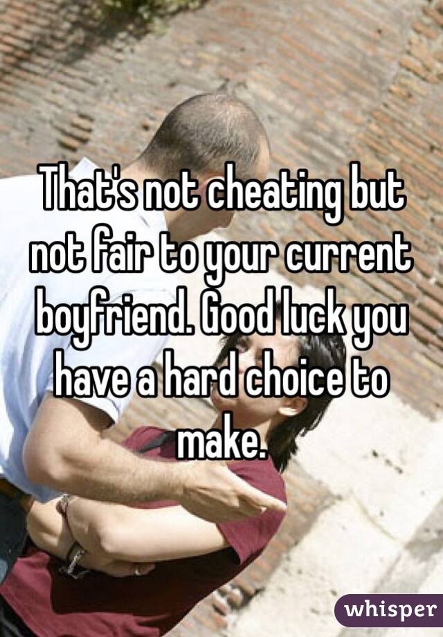 That's not cheating but not fair to your current boyfriend. Good luck you have a hard choice to make.