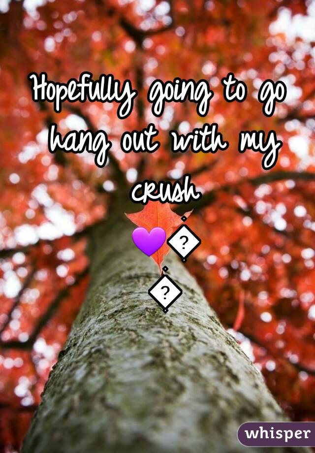Hopefully going to go hang out with my crush 💜💜💜