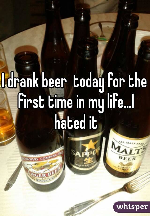 I drank beer  today for the first time in my life...I hated it