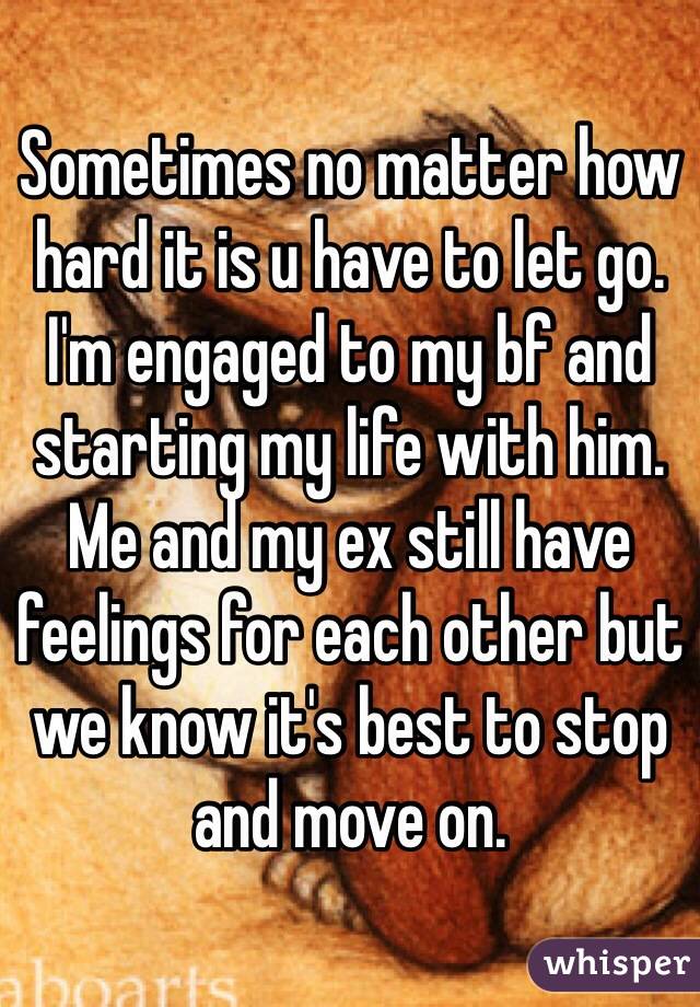 Sometimes no matter how hard it is u have to let go.
I'm engaged to my bf and starting my life with him. 
Me and my ex still have feelings for each other but we know it's best to stop and move on. 
