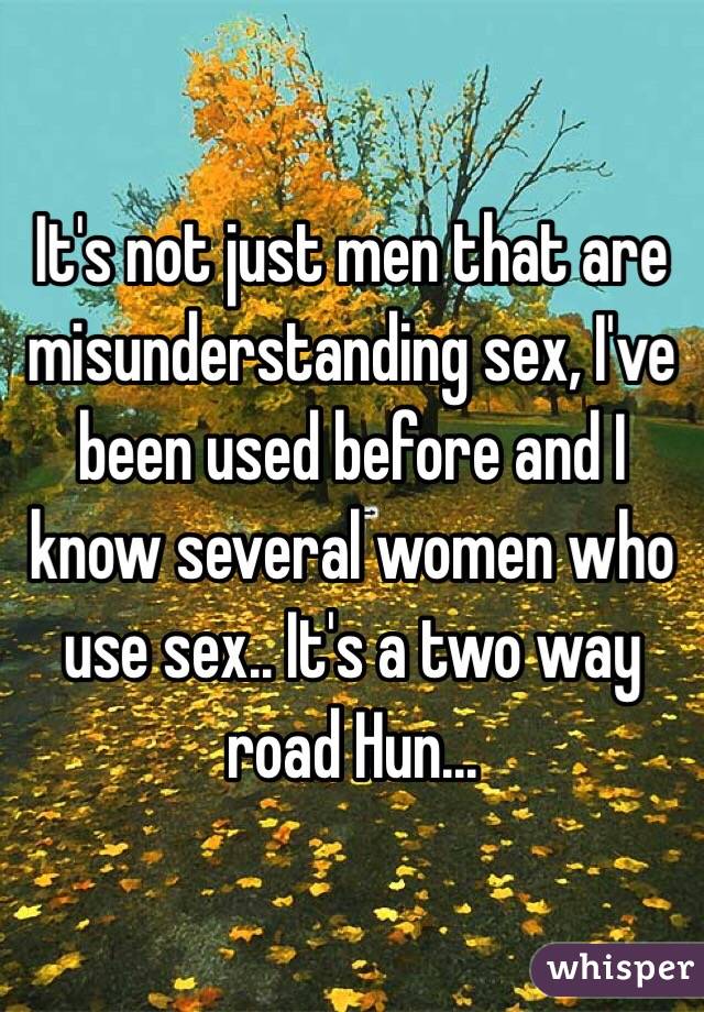 It's not just men that are misunderstanding sex, I've been used before and I know several women who use sex.. It's a two way road Hun...