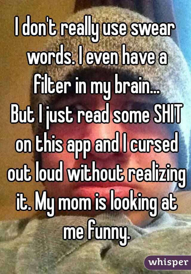 I don't really use swear words. I even have a filter in my brain...
 But I just read some SHIT on this app and I cursed out loud without realizing it. My mom is looking at me funny.