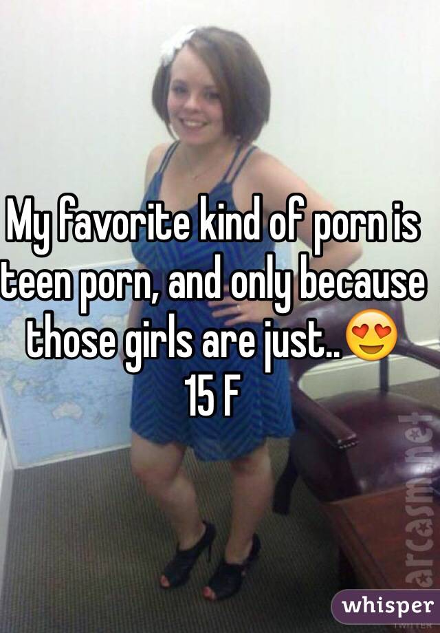 My favorite kind of porn is teen porn, and only because those girls are just..😍
15 F