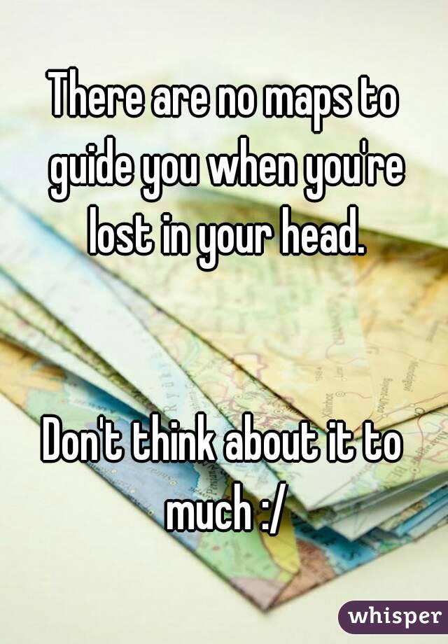 There are no maps to guide you when you're lost in your head.


Don't think about it to much :/