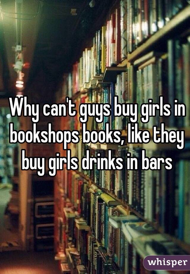 Why can't guys buy girls in bookshops books, like they buy girls drinks in bars 