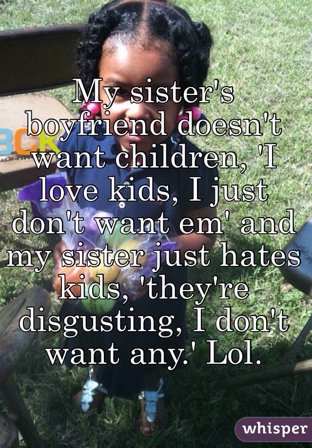 My sister's boyfriend doesn't want children, 'I love kids, I just don't want em' and my sister just hates kids, 'they're disgusting, I don't want any.' Lol.