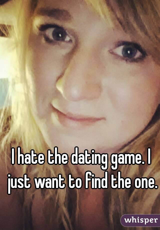 I hate the dating game. I just want to find the one.