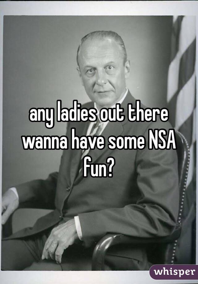 any ladies out there wanna have some NSA fun?