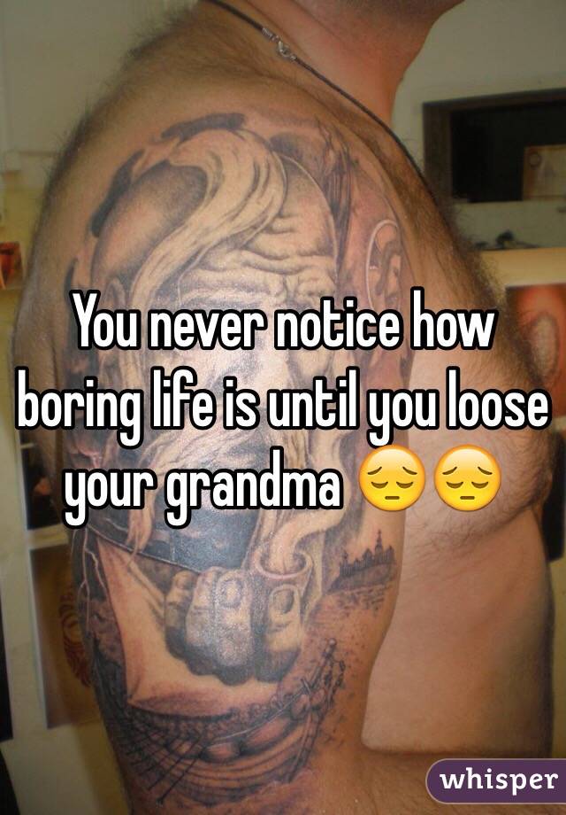 You never notice how boring life is until you loose your grandma 😔😔