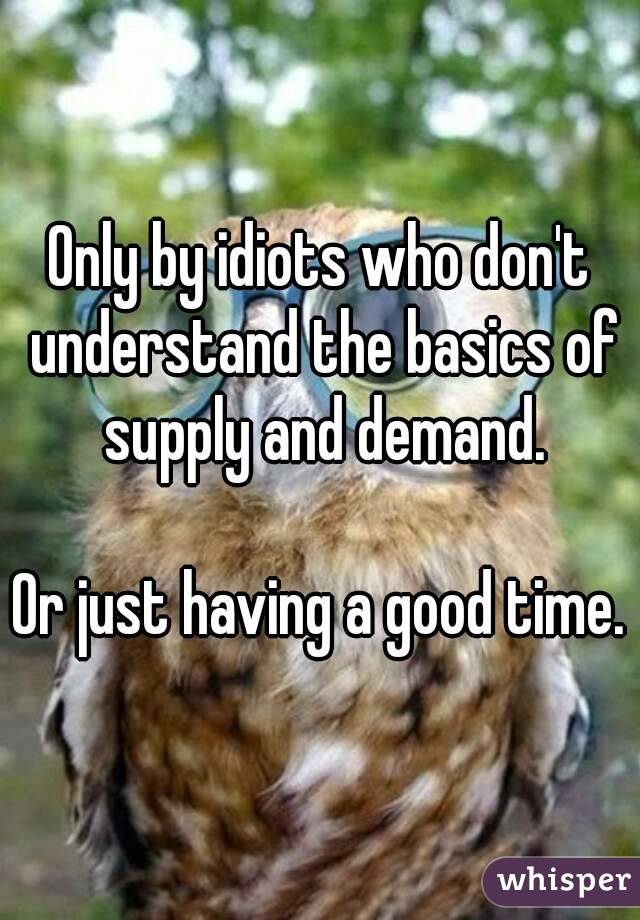 Only by idiots who don't understand the basics of supply and demand.

Or just having a good time.